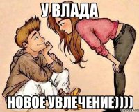 у влада новое увлечение))))