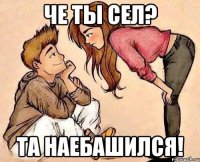 ЧЕ ТЫ СЕЛ? ТА НАЕБАШИЛСЯ!