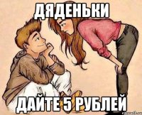ДЯДЕНЬКИ ДАЙТЕ 5 РУБЛЕЙ