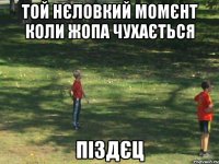 той нєловкий момєнт коли жопа чухається піздєц