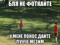 бля не фоткайте у мене понос,дайте лучче мезим
