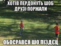 хотів пердонуть шоб друзі поржали обосрався шо піздєц
