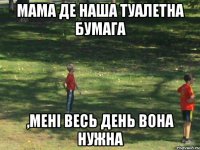 мама де наша туалетна бумага ,мені весь день вона нужна