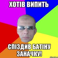 Хотів випить спіздив батіну заначку!