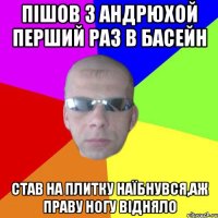Пішов з Андрюхой перший раз в басейн став на плитку наїбнувся,аж праву ногу відняло
