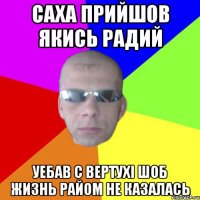 Саха прийшов якись радий Уебав с вертухі шоб жизнь райом не казалась