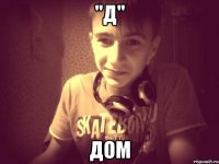 "Д" Дом