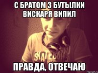 С братом 3 бутылки вискаря випил Правда, отвечаю