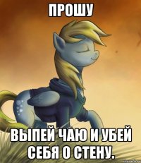 Прошу Выпей чаю и убей себя о стену.