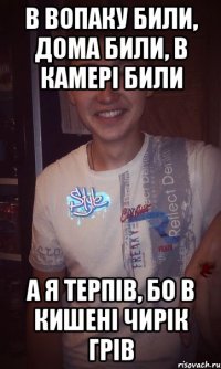 в вопаку били, дома били, в камерi били а я терпiв, бо в кишенi чирiк грiв