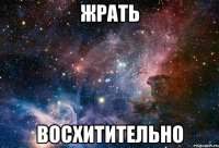 ЖРАТЬ ВОСХИТИТЕЛЬНО