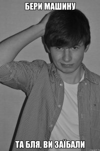 Бери машину та бля, ви заїбали