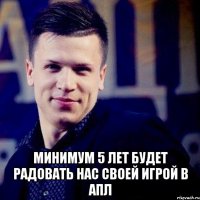  минимум 5 лет будет радовать нас своей игрой в АПЛ