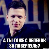  А ты тоже с пеленок за Ливерпуль?