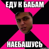еду к бабам наебашусь