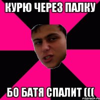 курю через палку бо батя спалит (((
