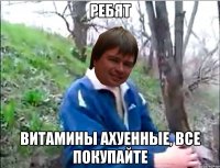 РЕБЯТ ВИТАМИНЫ АХУЕННЫЕ, ВСЕ ПОКУПАЙТЕ