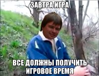 ЗАВТРА ИГРА ВСЕ ДОЛЖНЫ ПОЛУЧИТЬ ИГРОВОЕ ВРЕМЯ