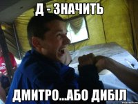 Д - значить Дмитро...або дибіл