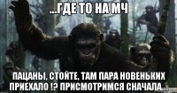 ...где то на МЧ ПАЦАНЫ, СТОЙТЕ, ТАМ ПАРА НОВЕНЬКИХ ПРИЕХАЛО !? ПРИСМОТРИМСЯ СНАЧАЛА....