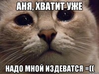 Аня, хватит уже надо мной издеватся =((
