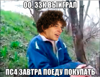 оо, 33к выиграл пс4 завтра поеду покупать