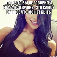 кто и что бы не говорил, а глаза в девушке - это самое важное что может быть 