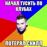 НАЧАЛ ТУСИТЬ ПО КЛУБАХ ПОТЕРЯЛ СКИЛЛ
