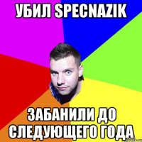 УБИЛ SPECNAZIK ЗАБАНИЛИ ДО СЛЕДУЮЩЕГО ГОДА