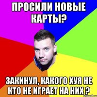 ПРОСИЛИ НОВЫЕ КАРТЫ? ЗАКИНУЛ, КАКОГО ХУЯ НЕ КТО НЕ ИГРАЕТ НА НИХ ?