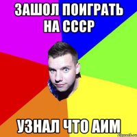 ЗАШОЛ ПОИГРАТЬ НА СССР УЗНАЛ ЧТО АИМ