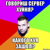 ГОВОРИШ СЕРВЕР ХУЙНЯ? КАКОГО ХУЯ ЗАШОЛ?