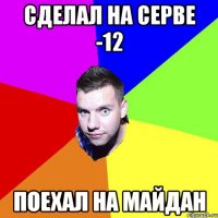 СДЕЛАЛ НА СЕРВЕ -12 ПОЕХАЛ НА МАЙДАН