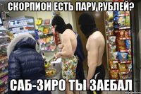 Скорпион есть пару рублей? Саб-Зиро ты заебал