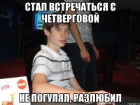 стал встречаться с четверговой не погулял, разлюбил