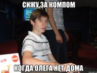 сижу за компом когда олега нет дома