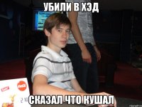 убили в хэд сказал что кушал