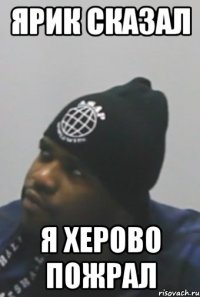 ЯРИК СКАЗАЛ Я ХЕРОВО ПОЖРАЛ