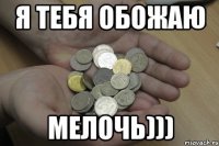 Я ТЕБЯ ОБОЖАЮ МЕЛОЧЬ)))