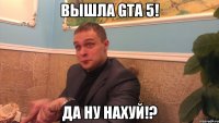 Вышла GTA 5! Да ну нахуй!?