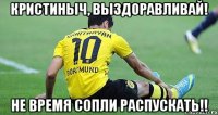 Кристиныч, выздоравливай! Не время сопли распускать!!