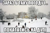 Зараз б таку погоду і .. Покататись на дупі
