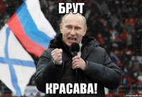БРУТ КРАСАВА!