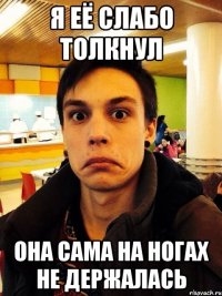 Я её слабо толкнул Она сама на ногах не держалась