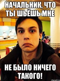 Начальник, что ты шьёшь мне Не было ничего такого!