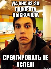 Да она из-за поворота выскочила Среагировать не успел!