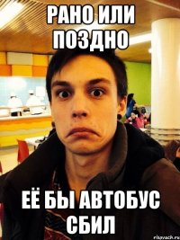 Рано или поздно Её бы автобус сбил