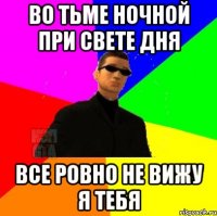 во тьме ночной при свете дня все ровно не вижу я тебя