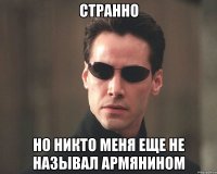странно но никто меня еще не называл армянином