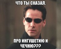 Что ты сказал, про Ингушетию и Чечню???